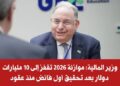 وزير المالية: موازنة 2026 ستتجاوز 10 مليارات دولار بعد تحقيق أول فائض تاريخي
